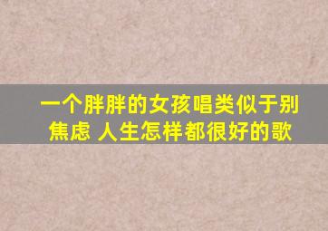 一个胖胖的女孩唱类似于别焦虑 人生怎样都很好的歌